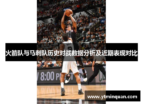 火箭队与马刺队历史对战数据分析及近期表现对比