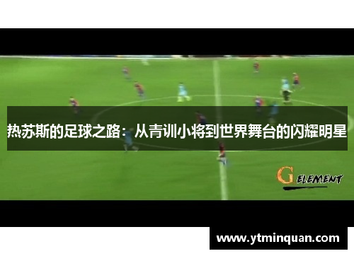 热苏斯的足球之路：从青训小将到世界舞台的闪耀明星