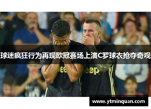 球迷疯狂行为再现欧冠赛场上演C罗球衣抢夺奇观