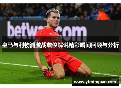 皇马与利物浦激战詹俊解说精彩瞬间回顾与分析