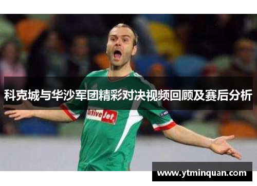 科克城与华沙军团精彩对决视频回顾及赛后分析