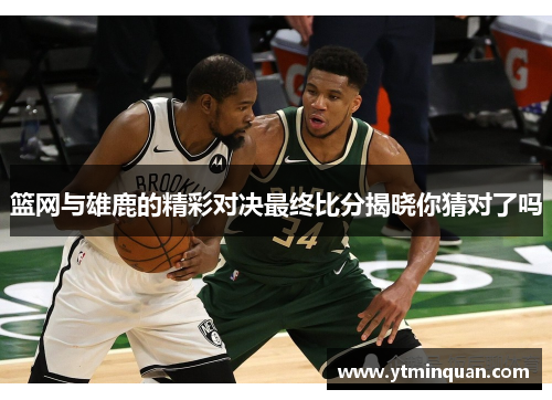 篮网与雄鹿的精彩对决最终比分揭晓你猜对了吗