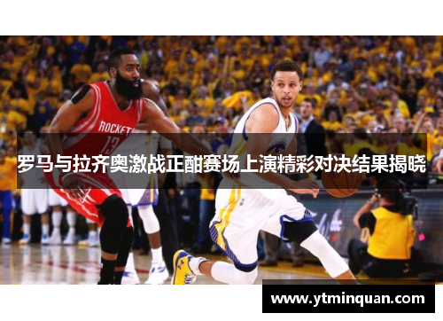 罗马与拉齐奥激战正酣赛场上演精彩对决结果揭晓