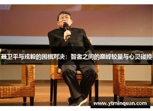 聂卫平与戎毅的围棋对决：智者之间的巅峰较量与心灵碰撞